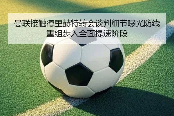曼联接触德里赫特转会谈判细节曝光防线重组步入全面提速阶段