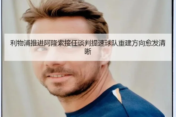 利物浦推进阿隆索接任谈判提速球队重建方向愈发清晰