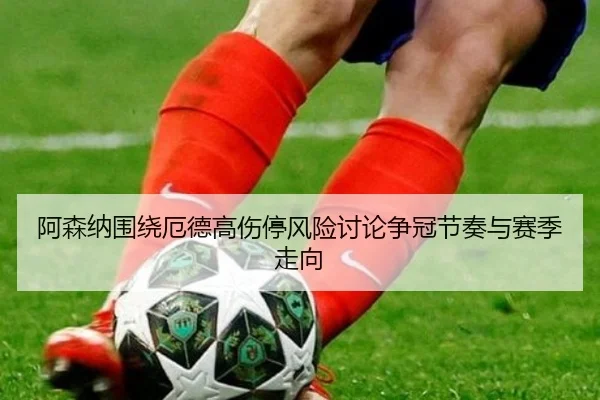 阿森纳围绕厄德高伤停风险讨论争冠节奏与赛季走向