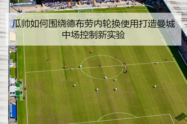 瓜帅如何围绕德布劳内轮换使用打造曼城中场控制新实验