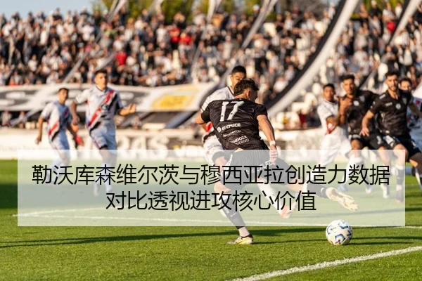 勒沃库森维尔茨与穆西亚拉创造力数据对比透视进攻核心价值
