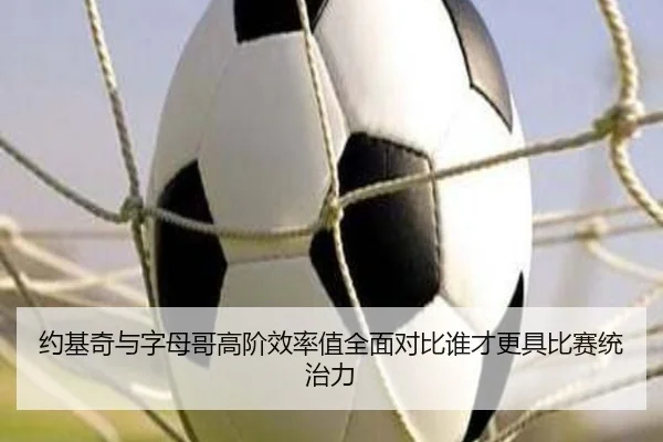 约基奇与字母哥高阶效率值全面对比谁才更具比赛统治力