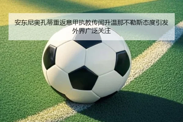 安东尼奥孔蒂重返意甲执教传闻升温那不勒斯态度引发外界广泛关注