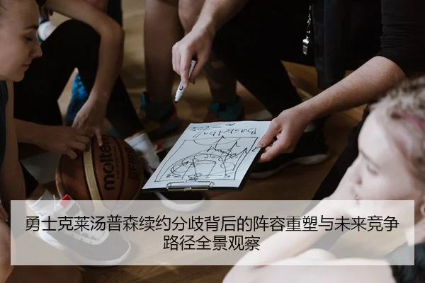 勇士克莱汤普森续约分歧背后的阵容重塑与未来竞争路径全景观察