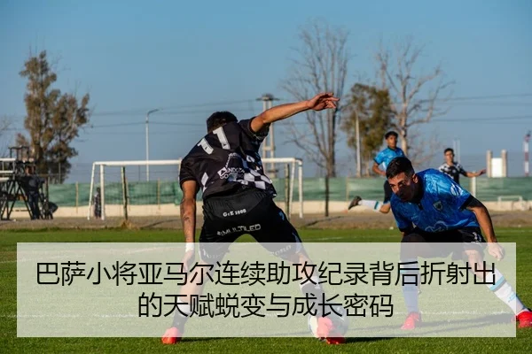 巴萨小将亚马尔连续助攻纪录背后折射出的天赋蜕变与成长密码