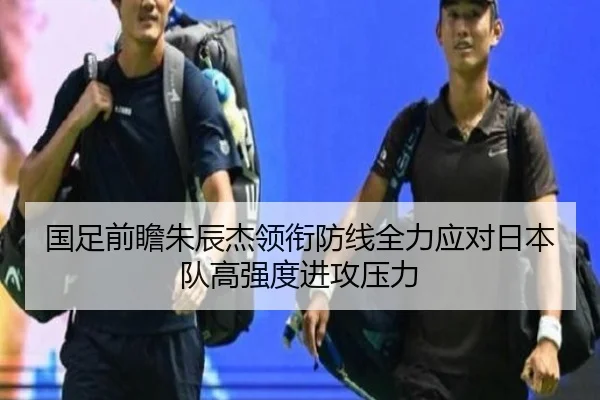 国足前瞻朱辰杰领衔防线全力应对日本队高强度进攻压力
