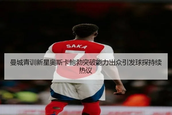 曼城青训新星奥斯卡鲍勃突破能力出众引发球探持续热议
