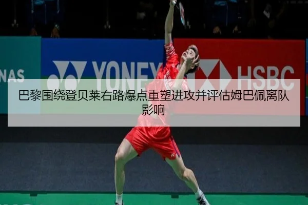 巴黎围绕登贝莱右路爆点重塑进攻并评估姆巴佩离队影响