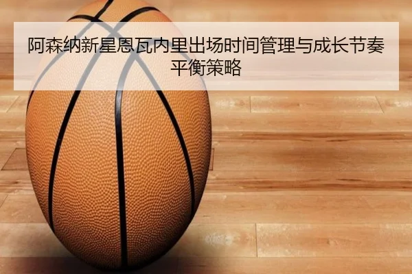 阿森纳新星恩瓦内里出场时间管理与成长节奏平衡策略