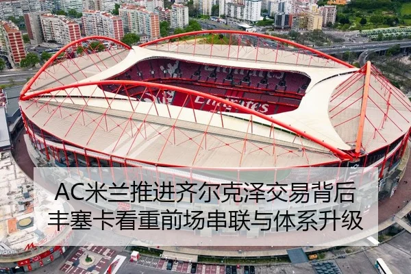 AC米兰推进齐尔克泽交易背后 丰塞卡看重前场串联与体系升级