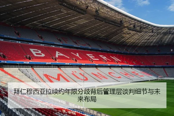 拜仁穆西亚拉续约年限分歧背后管理层谈判细节与未来布局